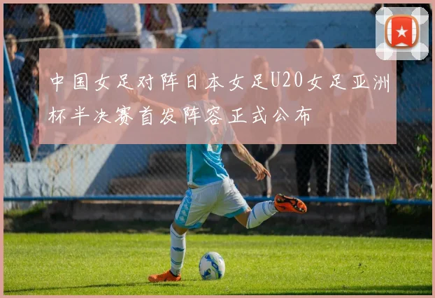 中国女足对阵日本女足U20女足亚洲杯半决赛首发阵容正式公布