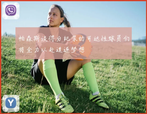 帕森斯谈得分纪录的可达性球员们将全力以赴追逐梦想