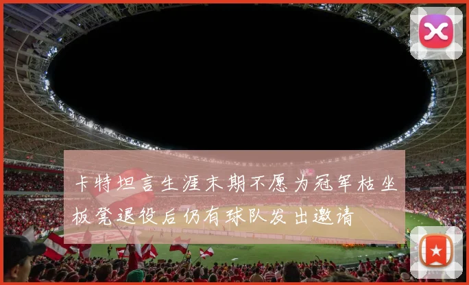 卡特坦言生涯末期不愿为冠军枯坐板凳退役后仍有球队发出邀请