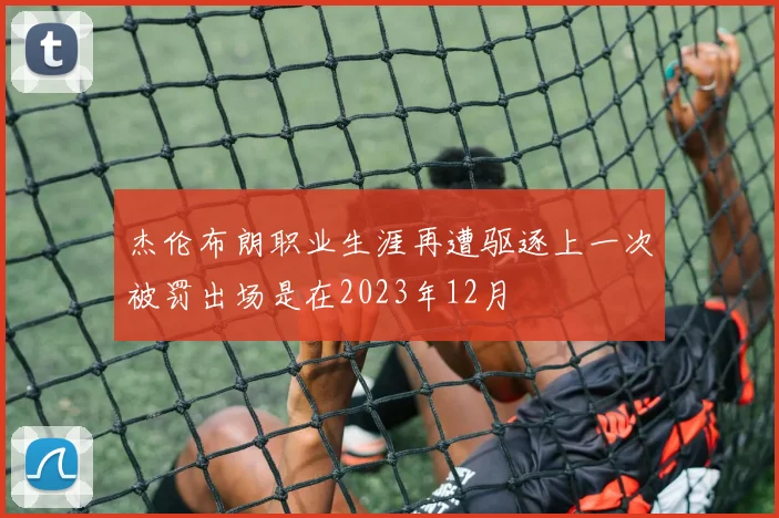 杰伦布朗职业生涯再遭驱逐上一次被罚出场是在2023年12月