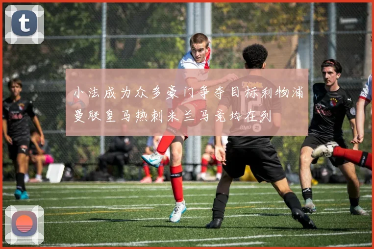 小法成为众多豪门争夺目标利物浦曼联皇马热刺米兰马竞均在列