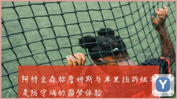 阿特金森称詹姆斯与库里挡拆组合是防守端的噩梦体验