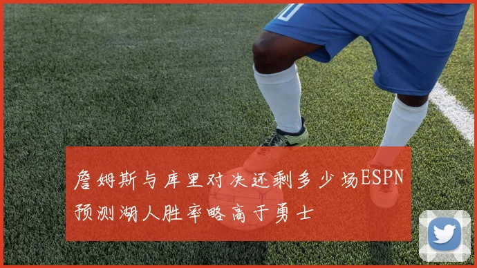 詹姆斯与库里对决还剩多少场ESPN预测湖人胜率略高于勇士