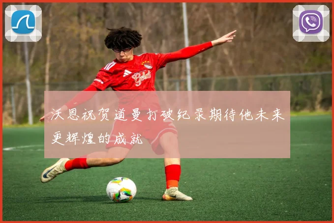 沃恩祝贺道曼打破纪录期待他未来更辉煌的成就