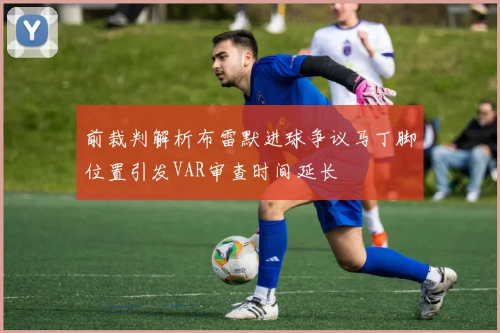 前裁判解析布雷默进球争议马丁脚位置引发VAR审查时间延长