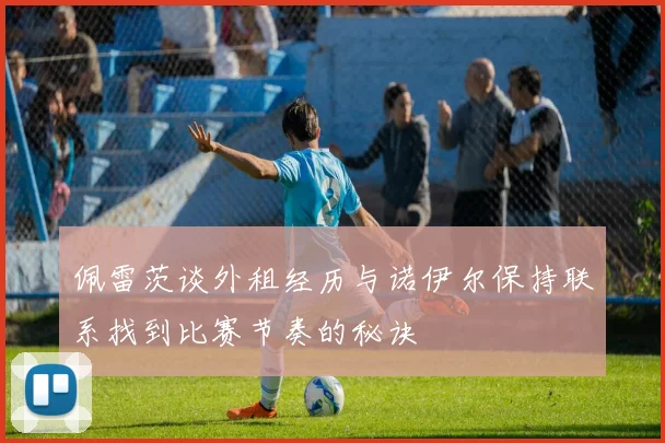 佩雷茨谈外租经历与诺伊尔保持联系找到比赛节奏的秘诀