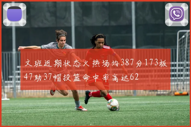 文班近期状态火热场均387分173板47助37帽投篮命中率高达62