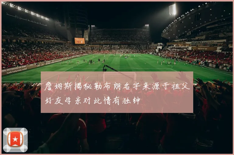 詹姆斯揭秘勒布朗名字来源于祖父好友母亲对此情有独钟