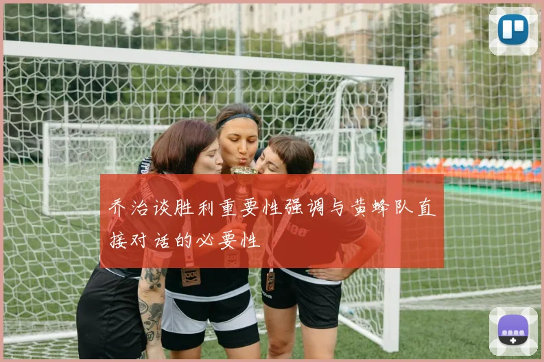 乔治谈胜利重要性强调与黄蜂队直接对话的必要性