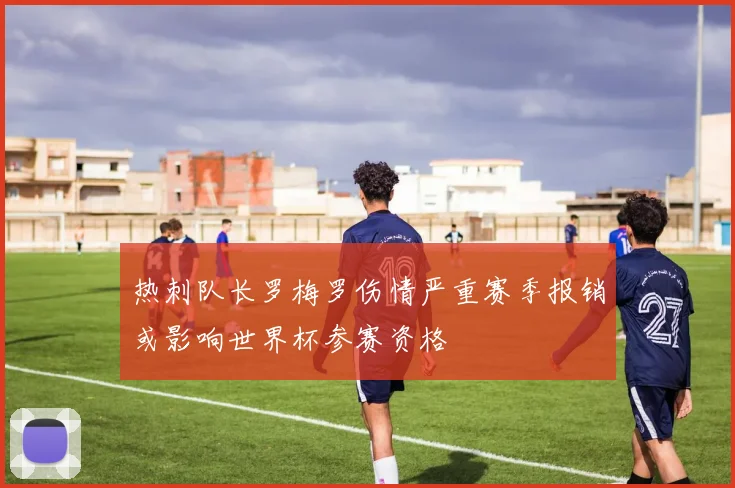 热刺队长罗梅罗伤情严重赛季报销或影响世界杯参赛资格