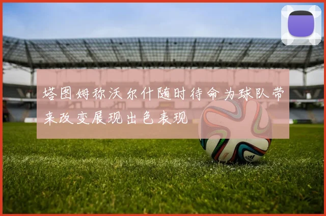 塔图姆称沃尔什随时待命为球队带来改变展现出色表现
