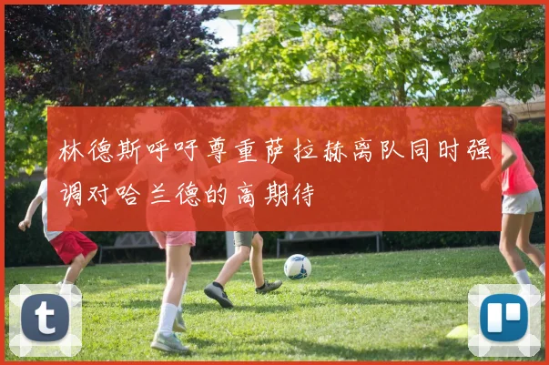 林德斯呼吁尊重萨拉赫离队同时强调对哈兰德的高期待