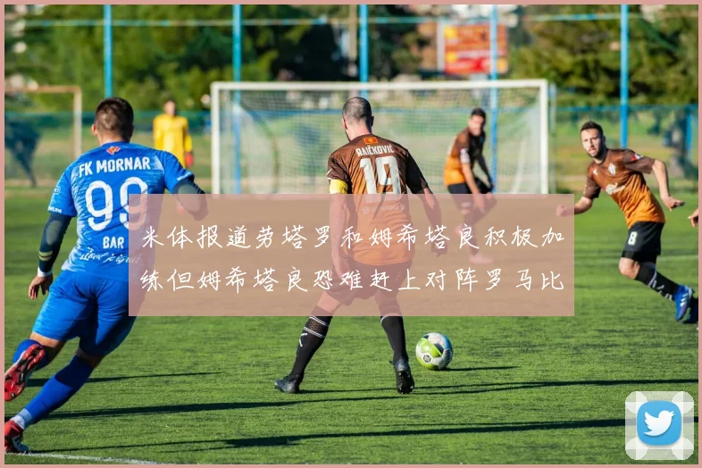 米体报道劳塔罗和姆希塔良积极加练但姆希塔良恐难赶上对阵罗马比赛