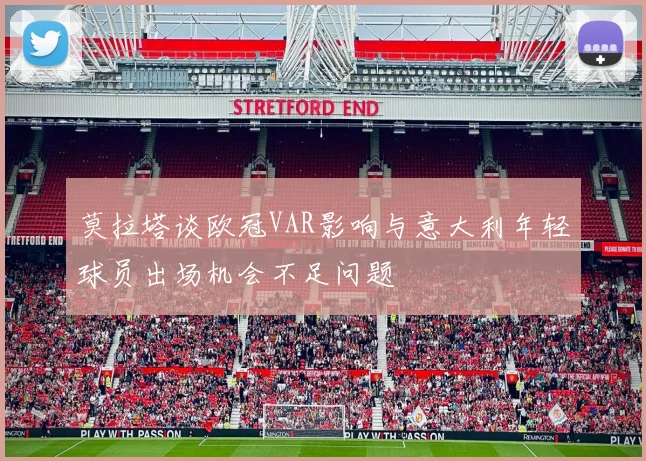 莫拉塔谈欧冠VAR影响与意大利年轻球员出场机会不足问题