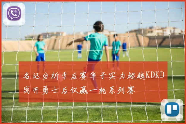 名记分析季后赛华子实力超越KDKD离开勇士后仅赢一轮系列赛