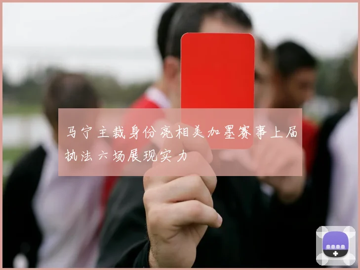 马宁主裁身份亮相美加墨赛事上届执法六场展现实力