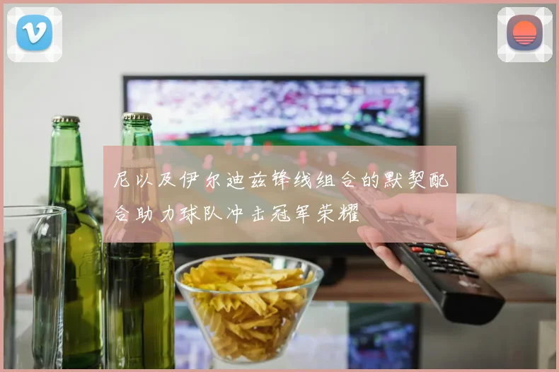 尼以及伊尔迪兹锋线组合的默契配合助力球队冲击冠军荣耀