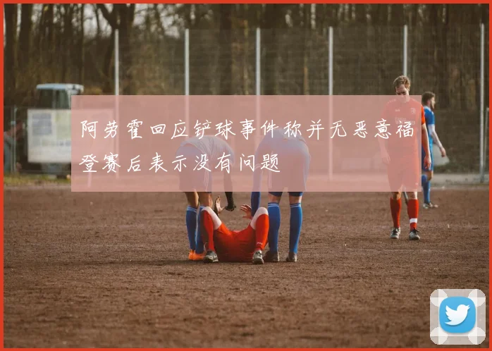 阿劳霍回应铲球事件称并无恶意福登赛后表示没有问题