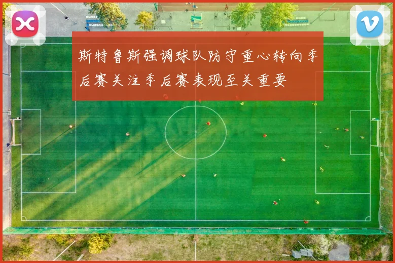 斯特鲁斯强调球队防守重心转向季后赛关注季后赛表现至关重要