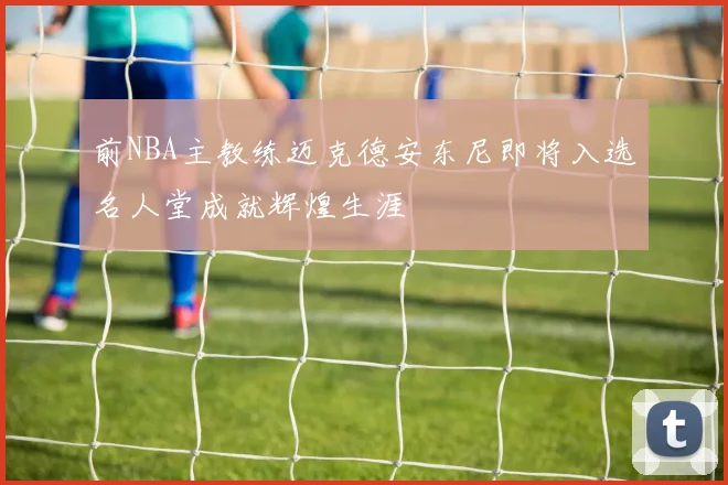 前NBA主教练迈克德安东尼即将入选名人堂成就辉煌生涯
