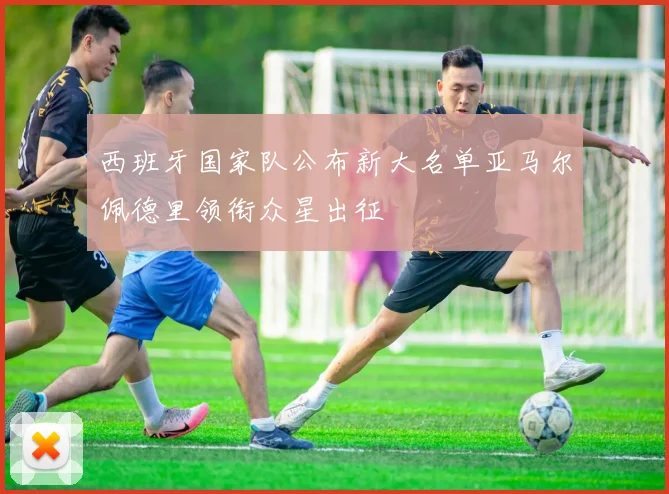 西班牙国家队公布新大名单亚马尔佩德里领衔众星出征