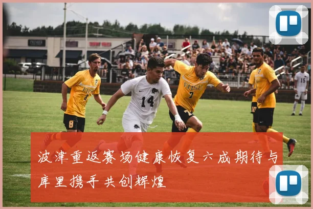 波津重返赛场健康恢复六成期待与库里携手共创辉煌