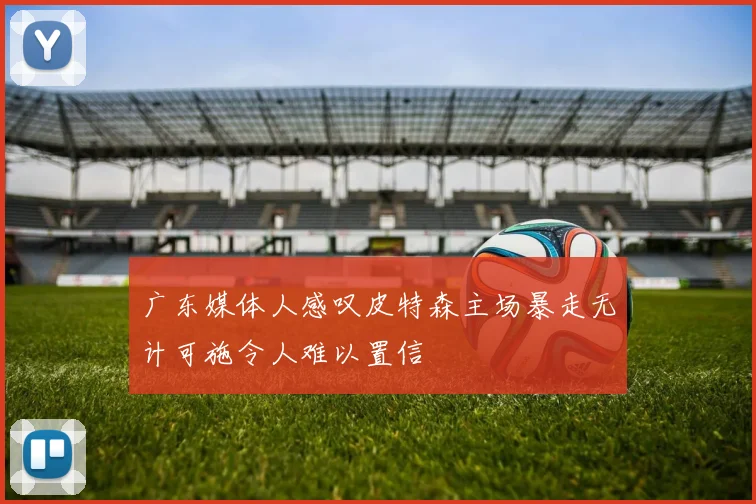 广东媒体人感叹皮特森主场暴走无计可施令人难以置信