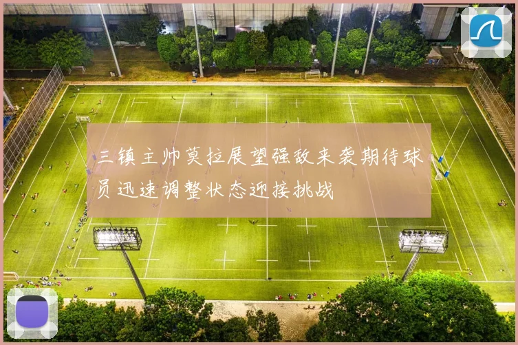 三镇主帅莫拉展望强敌来袭期待球员迅速调整状态迎接挑战