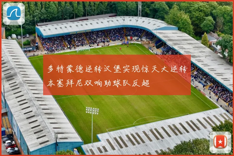 多特蒙德逆转汉堡实现惊天大逆转本塞拜尼双响助球队反超