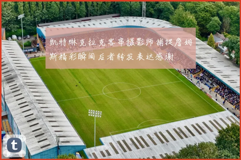 凯特琳克拉克客串摄影师捕捉詹姆斯精彩瞬间后者转发表达感谢