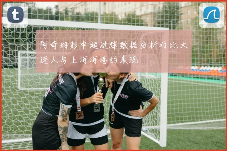 阿奇姆彭中超进球数据分析对比大连人与上海海港的表现