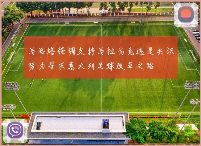 马洛塔强调支持马拉戈竞选是共识努力寻求意大利足球改革之路