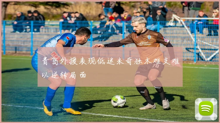 青岛外援表现低迷米奇独木难支难以逆转局面