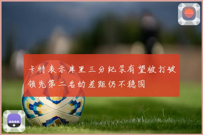 卡特表示库里三分纪录有望被打破领先第二名的差距仍不稳固