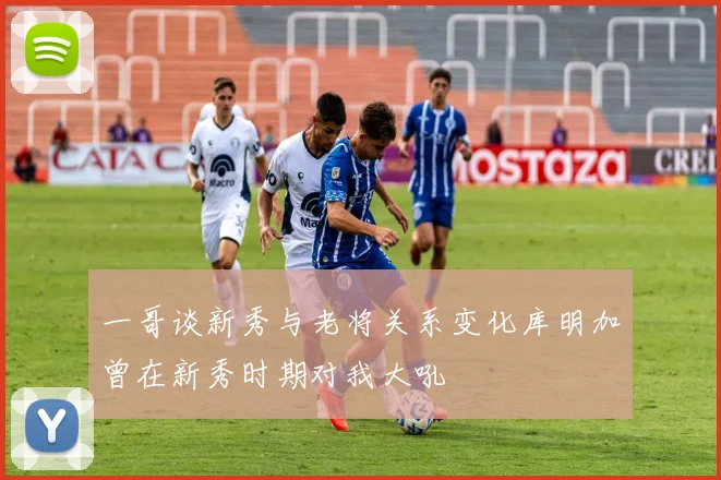 一哥谈新秀与老将关系变化库明加曾在新秀时期对我大吼