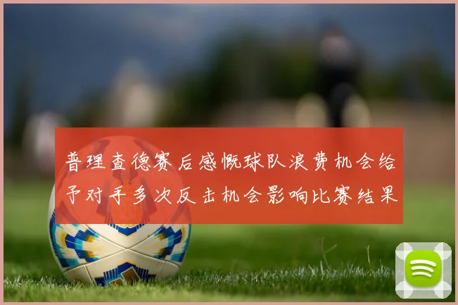 普理查德赛后感慨球队浪费机会给予对手多次反击机会影响比赛结果