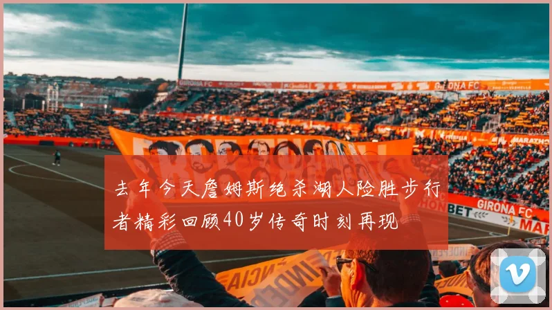 去年今天詹姆斯绝杀湖人险胜步行者精彩回顾40岁传奇时刻再现
