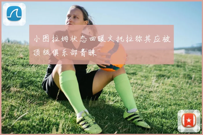 小图拉姆状态回暖文托拉称其应被顶级俱乐部青睐
