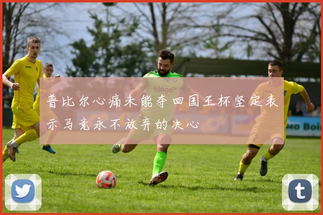 普比尔心痛未能夺回国王杯坚定表示马竞永不放弃的决心