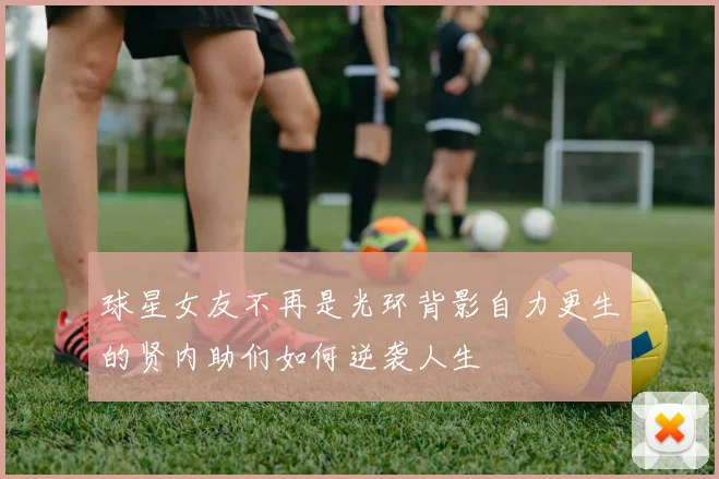 球星女友不再是光环背影自力更生的贤内助们如何逆袭人生